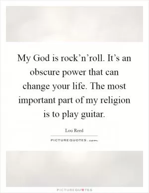 My God is rock’n’roll. It’s an obscure power that can change your life. The most important part of my religion is to play guitar Picture Quote #1