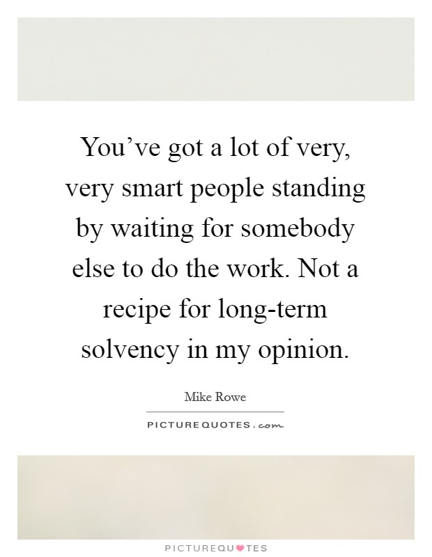 You've got a lot of very, very smart people standing by waiting for somebody else to do the work. Not a recipe for long-term solvency in my opinion Picture Quote #1