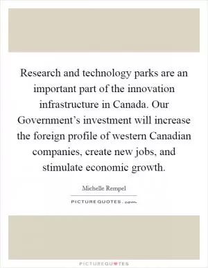 Research and technology parks are an important part of the innovation infrastructure in Canada. Our Government’s investment will increase the foreign profile of western Canadian companies, create new jobs, and stimulate economic growth Picture Quote #1