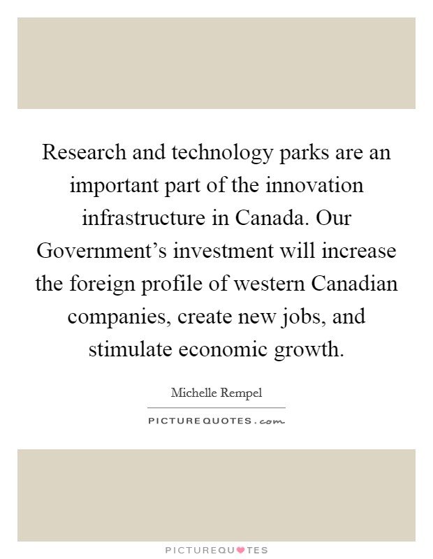 Research and technology parks are an important part of the innovation infrastructure in Canada. Our Government's investment will increase the foreign profile of western Canadian companies, create new jobs, and stimulate economic growth Picture Quote #1