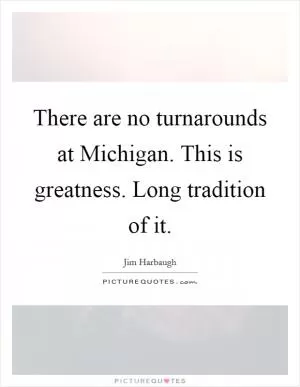 There are no turnarounds at Michigan. This is greatness. Long tradition of it Picture Quote #1