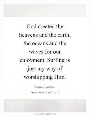 God created the heavens and the earth, the oceans and the waves for our enjoyment. Surfing is just my way of worshipping Him Picture Quote #1