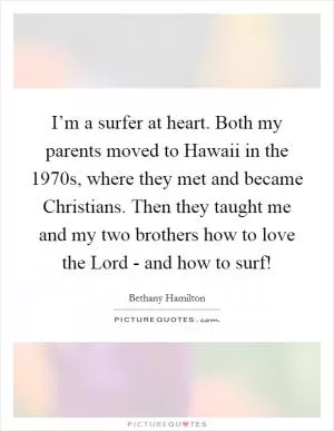 I’m a surfer at heart. Both my parents moved to Hawaii in the 1970s, where they met and became Christians. Then they taught me and my two brothers how to love the Lord - and how to surf! Picture Quote #1