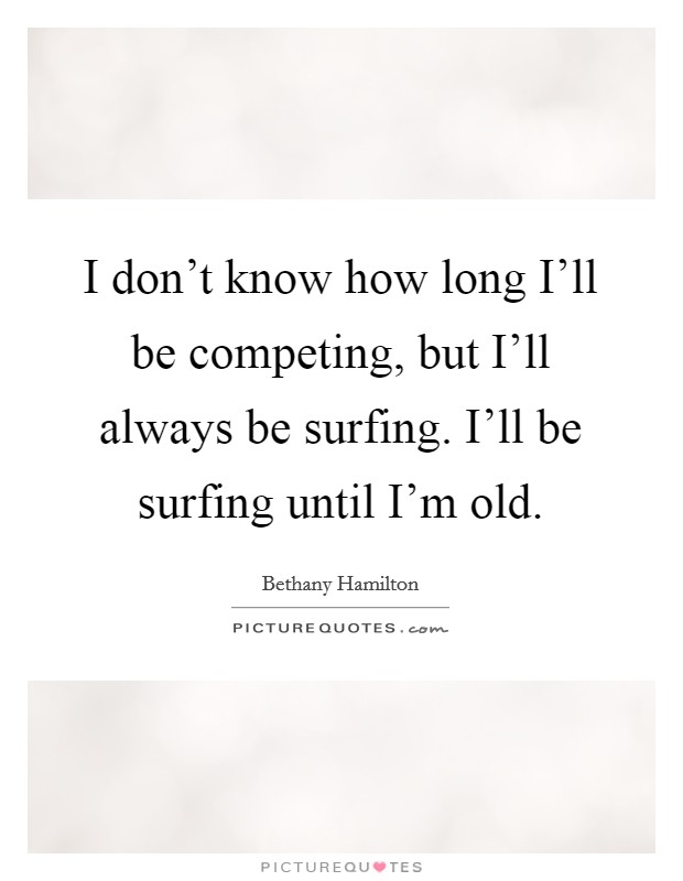 I don't know how long I'll be competing, but I'll always be surfing. I'll be surfing until I'm old Picture Quote #1