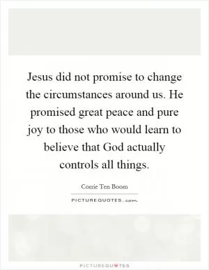 Jesus did not promise to change the circumstances around us. He promised great peace and pure joy to those who would learn to believe that God actually controls all things Picture Quote #1