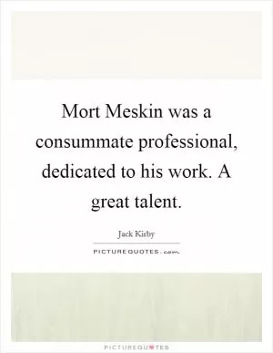 Mort Meskin was a consummate professional, dedicated to his work. A great talent Picture Quote #1