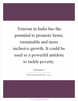 Tourism in India has the potential to promote faster, sustainable and more inclusive growth. It could be used as a powerful antidote to tackle poverty Picture Quote #1