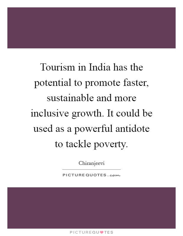 Tourism in India has the potential to promote faster, sustainable and more inclusive growth. It could be used as a powerful antidote to tackle poverty Picture Quote #1