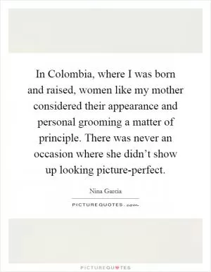 In Colombia, where I was born and raised, women like my mother considered their appearance and personal grooming a matter of principle. There was never an occasion where she didn’t show up looking picture-perfect Picture Quote #1