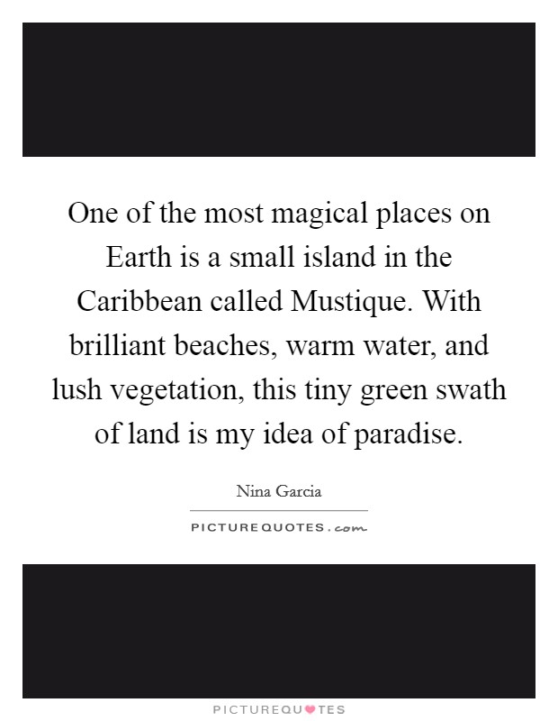 One of the most magical places on Earth is a small island in the Caribbean called Mustique. With brilliant beaches, warm water, and lush vegetation, this tiny green swath of land is my idea of paradise Picture Quote #1