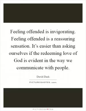 Feeling offended is invigorating. Feeling offended is a reassuring sensation. It’s easier than asking ourselves if the redeeming love of God is evident in the way we communicate with people Picture Quote #1