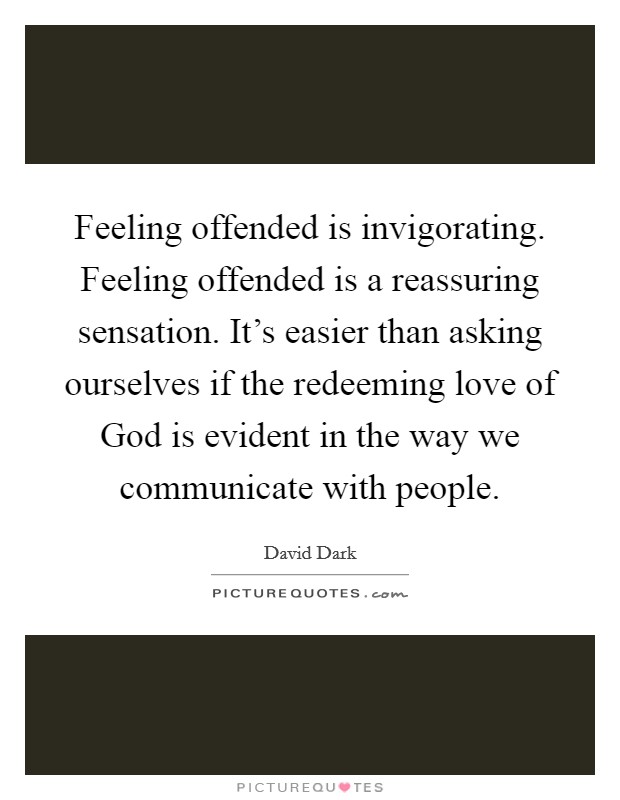 Feeling offended is invigorating. Feeling offended is a reassuring sensation. It's easier than asking ourselves if the redeeming love of God is evident in the way we communicate with people Picture Quote #1
