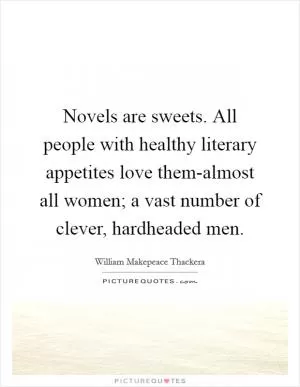 Novels are sweets. All people with healthy literary appetites love them-almost all women; a vast number of clever, hardheaded men Picture Quote #1