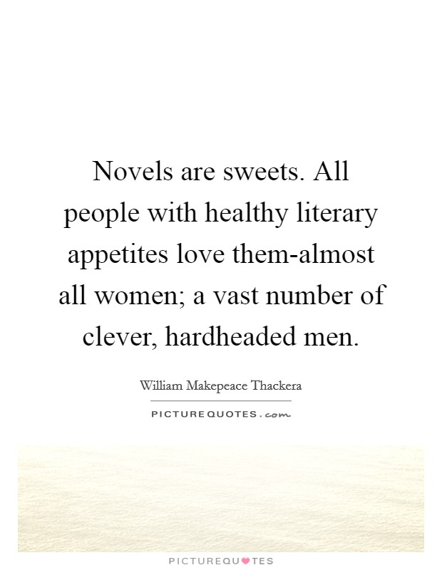 Novels are sweets. All people with healthy literary appetites love them-almost all women; a vast number of clever, hardheaded men Picture Quote #1