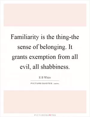 Familiarity is the thing-the sense of belonging. It grants exemption from all evil, all shabbiness Picture Quote #1