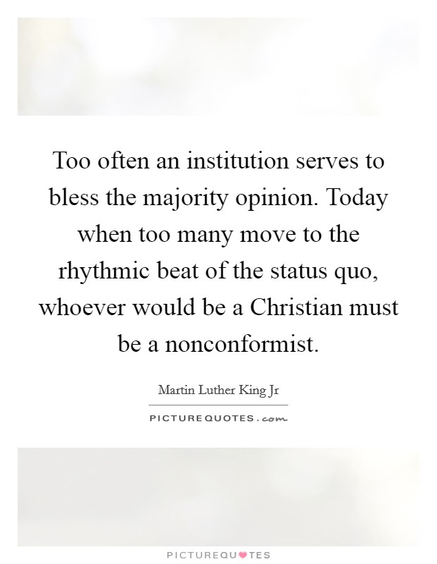 Too often an institution serves to bless the majority opinion. Today when too many move to the rhythmic beat of the status quo, whoever would be a Christian must be a nonconformist Picture Quote #1