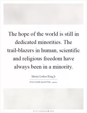 The hope of the world is still in dedicated minorities. The trail-blazers in human, scientific and religious freedom have always been in a minority Picture Quote #1