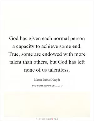 God has given each normal person a capacity to achieve some end. True, some are endowed with more talent than others, but God has left none of us talentless Picture Quote #1