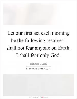 Let our first act each morning be the following resolve: I shall not fear anyone on Earth. I shall fear only God Picture Quote #1
