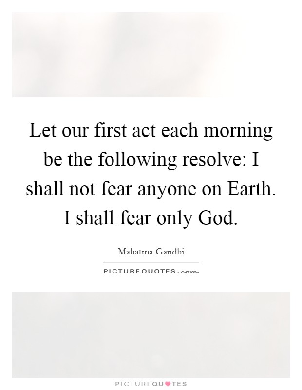 Let our first act each morning be the following resolve: I shall not fear anyone on Earth. I shall fear only God Picture Quote #1