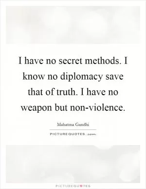 I have no secret methods. I know no diplomacy save that of truth. I have no weapon but non-violence Picture Quote #1