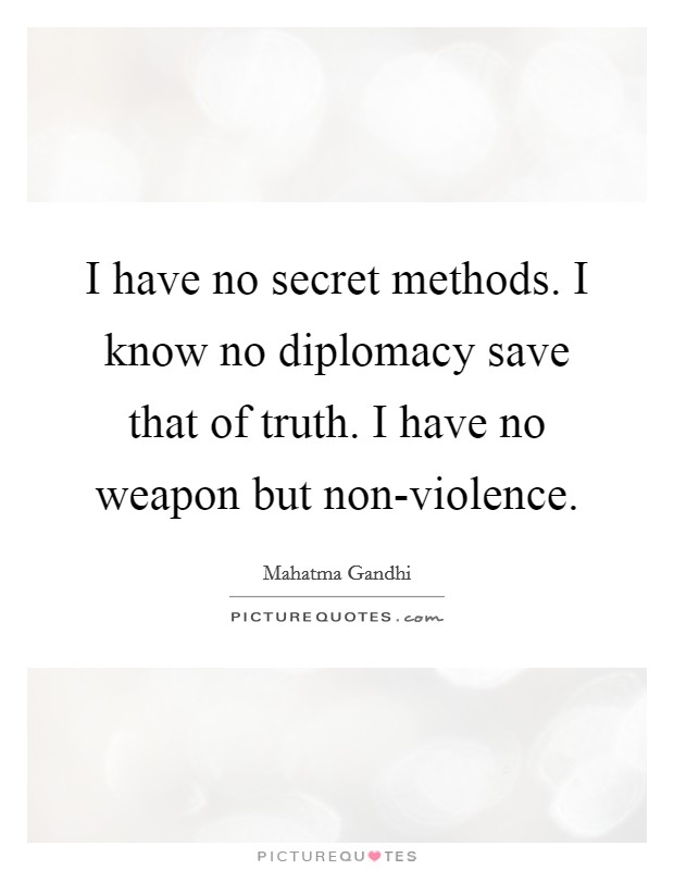 I have no secret methods. I know no diplomacy save that of truth. I have no weapon but non-violence Picture Quote #1