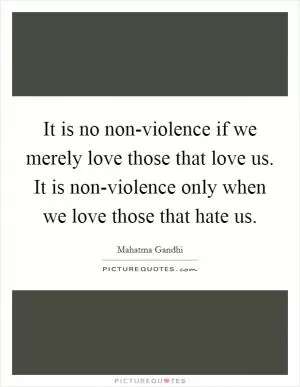 It is no non-violence if we merely love those that love us. It is non-violence only when we love those that hate us Picture Quote #1