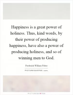 Happiness is a great power of holiness. Thus, kind words, by their power of producing happiness, have also a power of producing holiness, and so of winning men to God Picture Quote #1