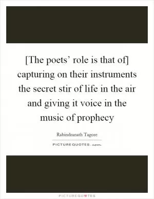 [The poets’ role is that of] capturing on their instruments the secret stir of life in the air and giving it voice in the music of prophecy Picture Quote #1