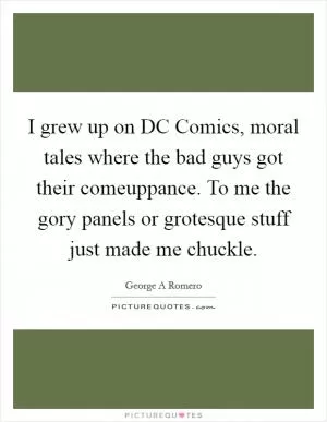 I grew up on DC Comics, moral tales where the bad guys got their comeuppance. To me the gory panels or grotesque stuff just made me chuckle Picture Quote #1