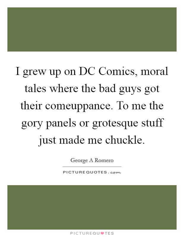I grew up on DC Comics, moral tales where the bad guys got their comeuppance. To me the gory panels or grotesque stuff just made me chuckle Picture Quote #1