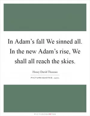 In Adam’s fall We sinned all. In the new Adam’s rise, We shall all reach the skies Picture Quote #1