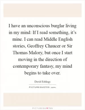 I have an unconscious burglar living in my mind: If I read something, it’s mine. I can read Middle English stories, Geoffrey Chaucer or Sir Thomas Malory, but once I start moving in the direction of contemporary fantasy, my mind begins to take over Picture Quote #1