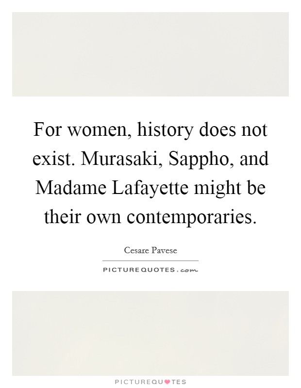 For women, history does not exist. Murasaki, Sappho, and Madame Lafayette might be their own contemporaries Picture Quote #1