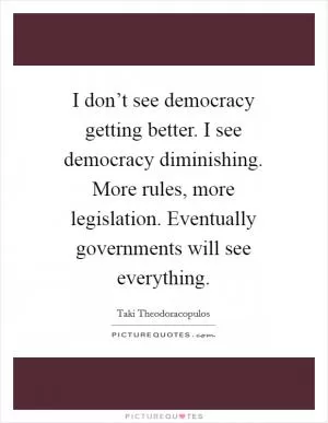 I don’t see democracy getting better. I see democracy diminishing. More rules, more legislation. Eventually governments will see everything Picture Quote #1