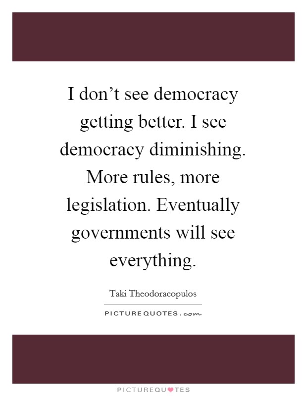 I don't see democracy getting better. I see democracy diminishing. More rules, more legislation. Eventually governments will see everything Picture Quote #1