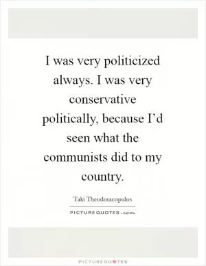 I was very politicized always. I was very conservative politically, because I’d seen what the communists did to my country Picture Quote #1