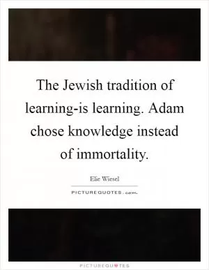 The Jewish tradition of learning-is learning. Adam chose knowledge instead of immortality Picture Quote #1
