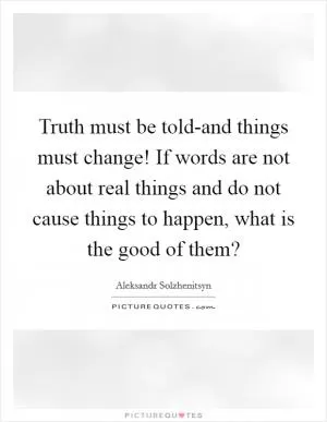 Truth must be told-and things must change! If words are not about real things and do not cause things to happen, what is the good of them? Picture Quote #1