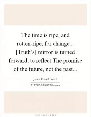 The time is ripe, and rotten-ripe, for change... [Truth’s] mirror is turned forward, to reflect The promise of the future, not the past Picture Quote #1