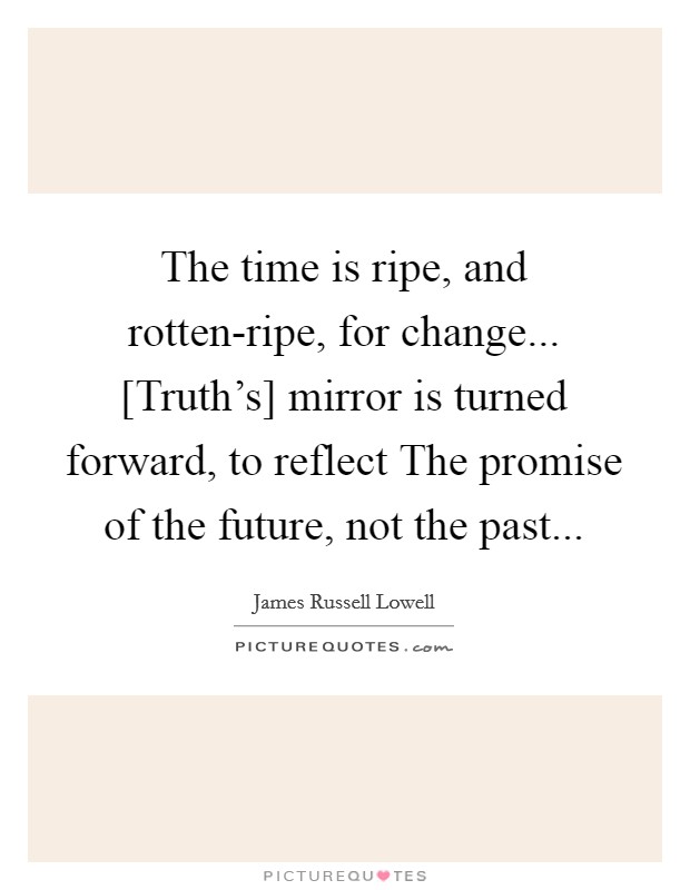 The time is ripe, and rotten-ripe, for change... [Truth's] mirror is turned forward, to reflect The promise of the future, not the past Picture Quote #1
