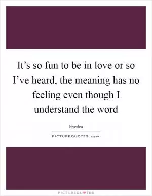 It’s so fun to be in love or so I’ve heard, the meaning has no feeling even though I understand the word Picture Quote #1