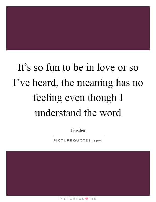 It's so fun to be in love or so I've heard, the meaning has no feeling even though I understand the word Picture Quote #1