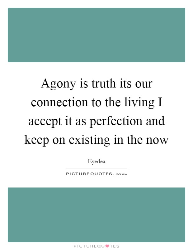 Agony is truth its our connection to the living I accept it as perfection and keep on existing in the now Picture Quote #1