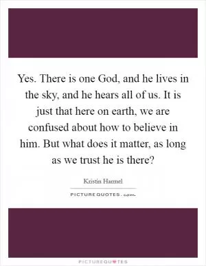 Yes. There is one God, and he lives in the sky, and he hears all of us. It is just that here on earth, we are confused about how to believe in him. But what does it matter, as long as we trust he is there? Picture Quote #1