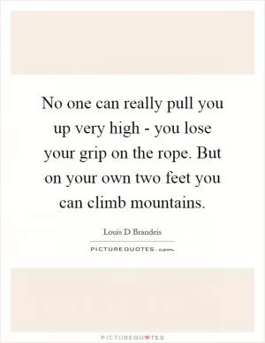 No one can really pull you up very high - you lose your grip on the rope. But on your own two feet you can climb mountains Picture Quote #1