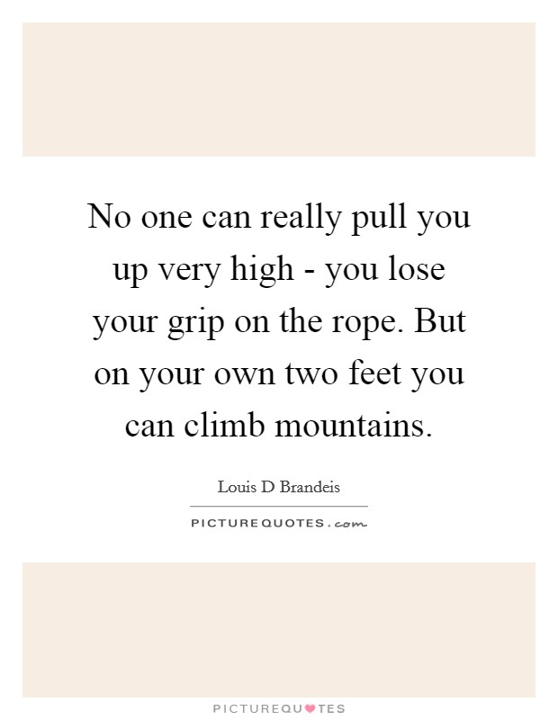 No one can really pull you up very high - you lose your grip on the rope. But on your own two feet you can climb mountains Picture Quote #1