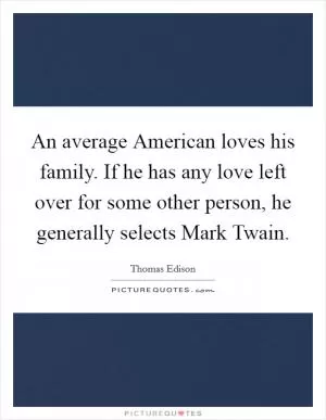 An average American loves his family. If he has any love left over for some other person, he generally selects Mark Twain Picture Quote #1