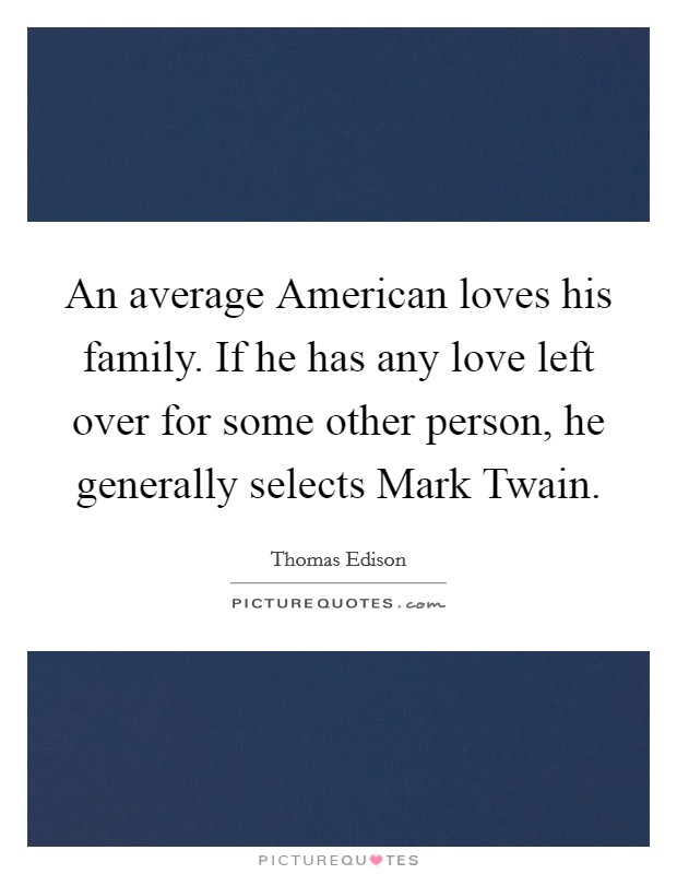 An average American loves his family. If he has any love left over for some other person, he generally selects Mark Twain Picture Quote #1