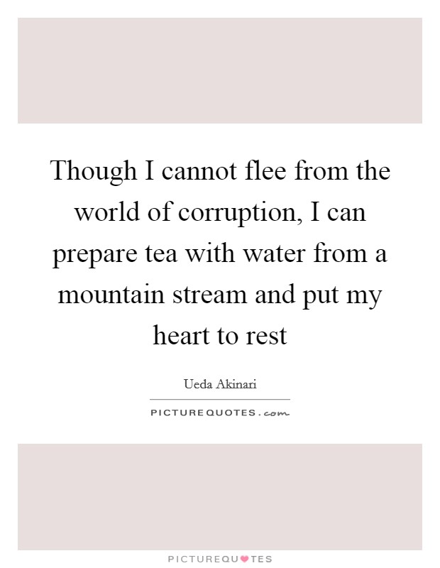 Though I cannot flee from the world of corruption, I can prepare tea with water from a mountain stream and put my heart to rest Picture Quote #1